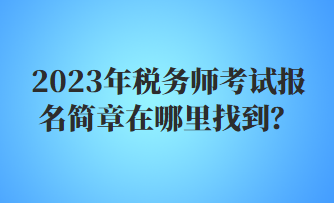 2023年税务师考试报名简章在哪里找到？