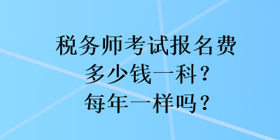 税务师考试报名费多少钱一科？每年一样吗？