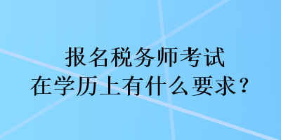 报名税务师考试在学历上有什么要求？