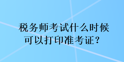 税务师考试什么时候可以打印准考证？