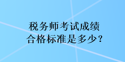 税务师考试成绩合格标准是多少？