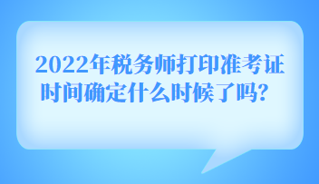 2022年税务师打印准考证时间确定什么时候了吗？