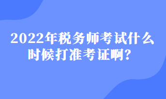 2022年税务师考试什么时候打准考证啊？