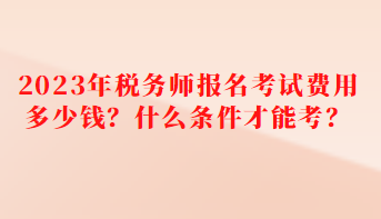 2023年税务师报名考试费用多少钱？什么条件才能考