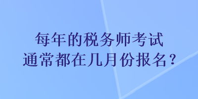 每年的税务师考试通常都在几月份报名？