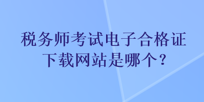 税务师考试电子合格证下载网站是哪个？