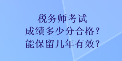 税务师考试成绩多少分合格？能保留几年有效？