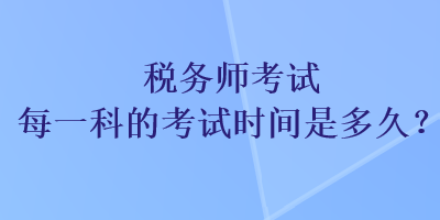 税务师考试每一科的考试时间是多久？