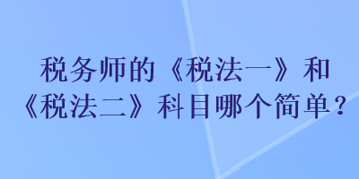 税务师的《税法一》和《税法二》科目哪个简单？