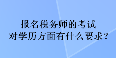 报名税务师的考试对学历方面有什么要求？