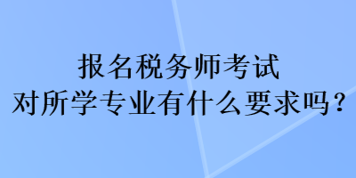 报名税务师考试对所学专业有什么要求吗？