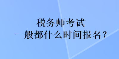 税务师考试一般都什么时间报名？