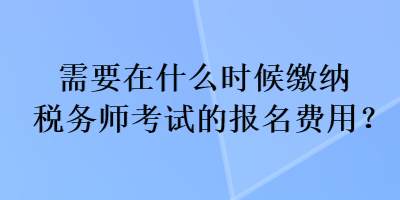 需要在什么时候缴纳税务师考试的报名费用？