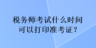 税务师考试什么时间可以打印准考证？