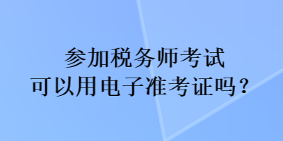 参加税务师考试可以用电子准考证吗？