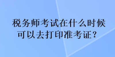 税务师考试在什么时候可以去打印准考证？