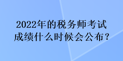 2022年的税务师考试成绩什么时候会公布？