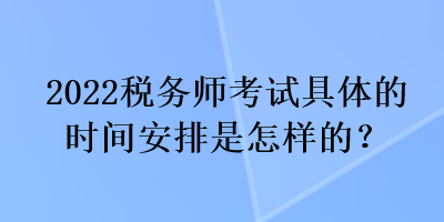 2022税务师考试具体的时间安排是怎样的？