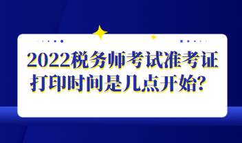 2022税务师考试准考证打印时间是几点开始？