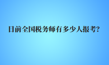 目前全国税务师有多少人报考？