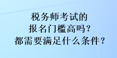 税务师考试的报名门槛高吗？都需要满足什么条件？