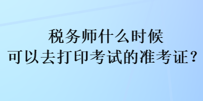 税务师什么时候可以去打印考试的准考证？