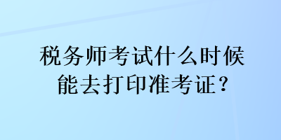 税务师考试什么时候能去打印准考证？