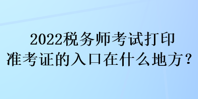 2022税务师考试打印准考证的入口在什么地方？