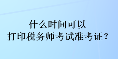 什么时间可以打印税务师考试准考证？