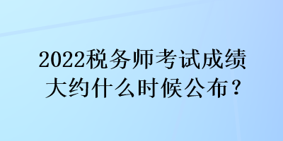 2022税务师考试成绩大约什么时候公布？