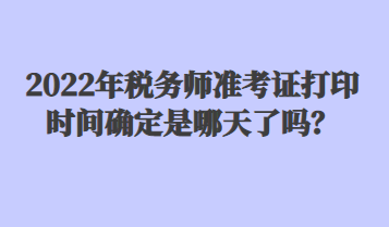 2022年税务师准考证打印时间确定是哪天了吗？