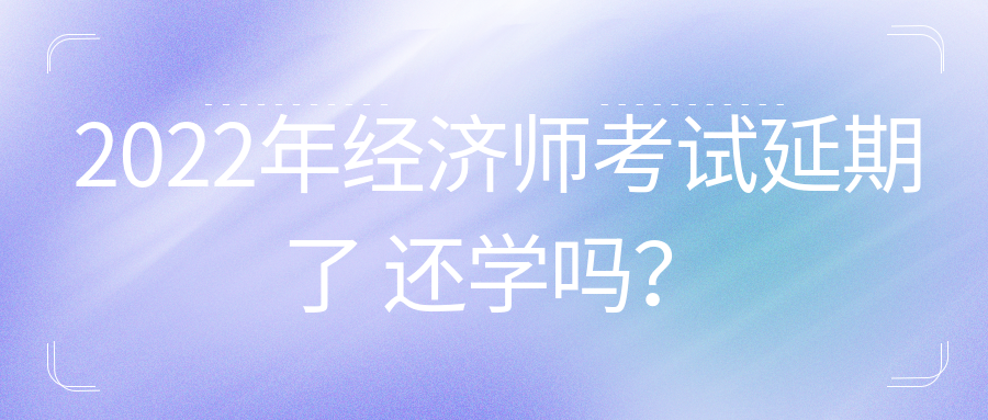 2022年初中级经济师考试延期了 还学吗？