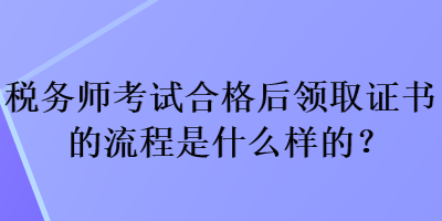 税务师考试合格后领取证书的流程是什么样的？