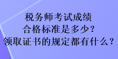 税务师考试成绩合格标准是多少？领取证书的规定都有什么？