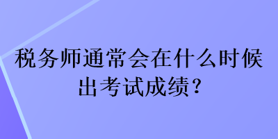 税务师通常会在什么时候出考试成绩？