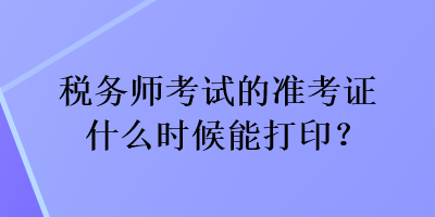 税务师考试的准考证什么时候能打印？