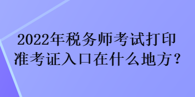 2022年税务师考试打印准考证入口在什么地方？