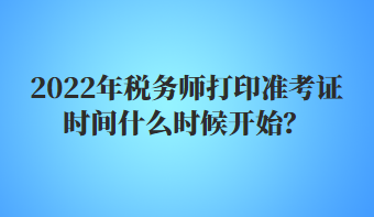 2022年税务师打印准考证时间什么时候开始？