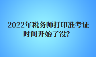 2022年税务师打印准考证时间开始了没？