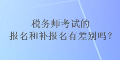 税务师考试的报名和补报名有差别吗？