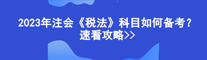 2023年注会《税法》科目如何备考？速看攻略>>