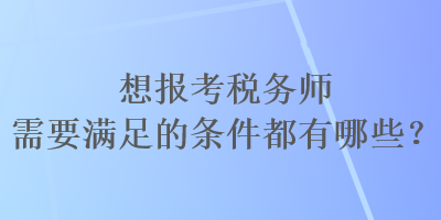 想报考税务师需要满足的条件都有哪些？