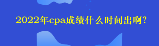 2022年cpa成绩什么时间出啊？