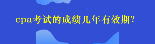 cpa考试的成绩几年有效期？