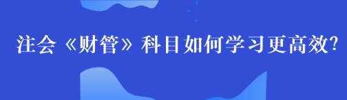 【备考攻略】注会《财管》科目如何学习更高效？