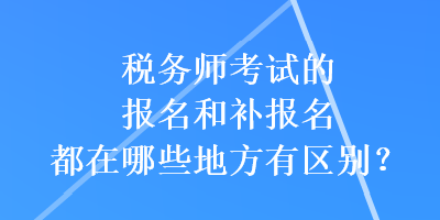 税务师考试的报名和补报名都在哪些地方有区别？