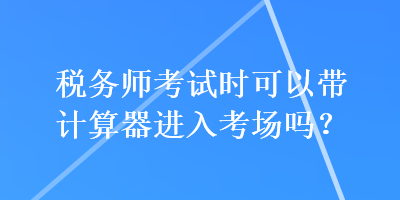 税务师考试时可以带计算器进入考场吗？