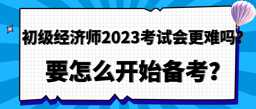 初级经济师2023年考试会更难吗？要怎么开始备考？