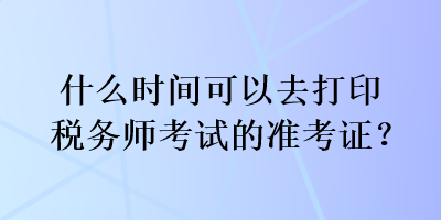 什么时间可以去打印税务师考试的准考证？