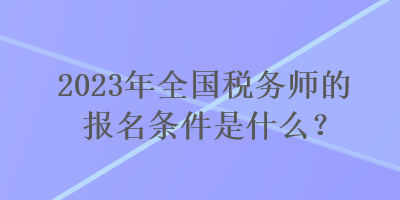 2023年全国税务师的报名条件是什么？